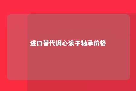 进口替代调心滚子轴承价格 