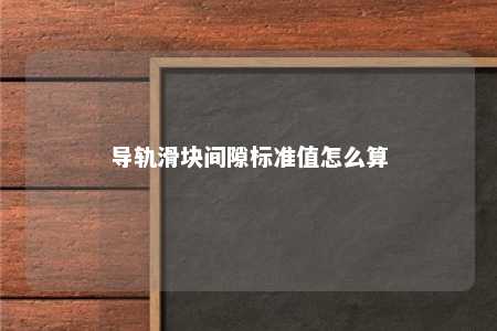 导轨滑块间隙标准值怎么算 